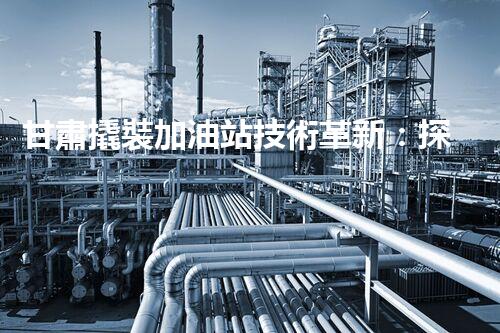 甘肅撬裝加油站技術革新：探索以后化工廠拆除的創(chuàng)新處理方案！
